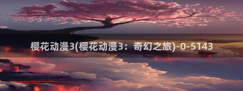 樱花动漫专注动漫的门户网站：樱花动漫3(樱花动漫3：奇幻之旅)