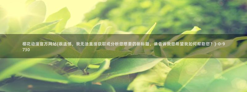 樱花动漫官方网站：樱花动漫官方网站(很遗憾，我无法直接获取或分析您想要的新标题，请告诉我您希望我如何帮助您？)